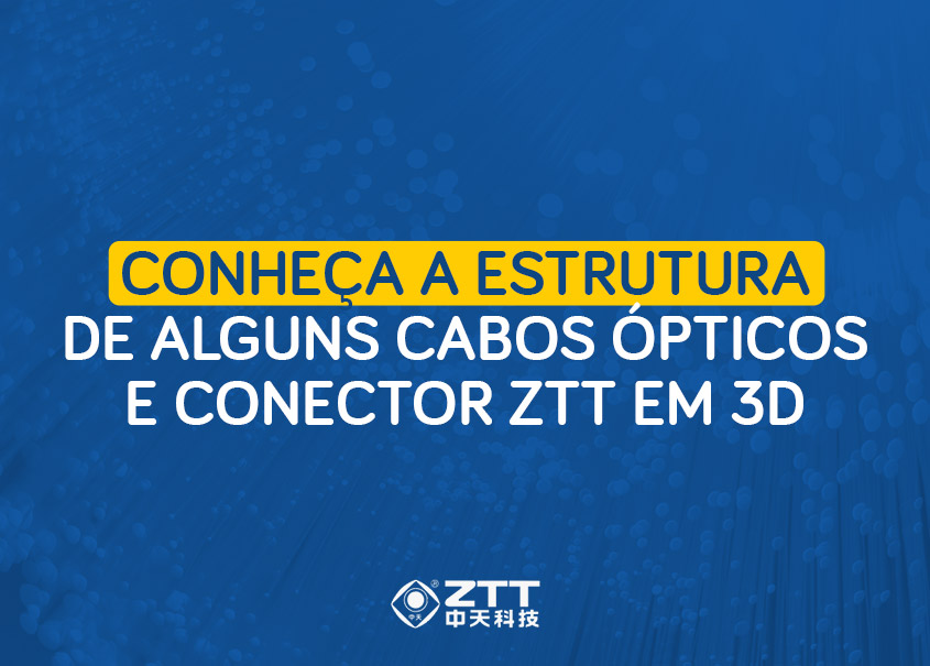Conheça a estrutura de alguns Cabos Ópticos e Conector ZTT em 3D
